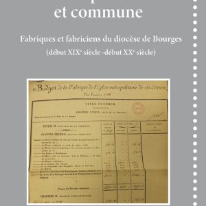 Entre paroisse et commune – Fabriques et fabriciens du diocèse de Bourges(début XIXe siècle -début XXe siècle)